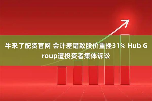 牛来了配资官网 会计差错致股价重挫31% Hub Group遭投资者集体诉讼