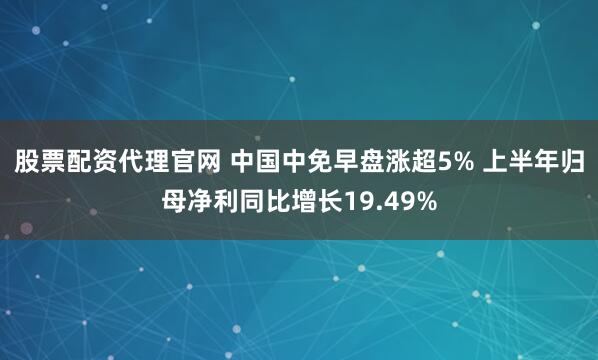 股票配资代理官网 中国中免早盘涨超5% 上半年归母净利同比增长19.49%