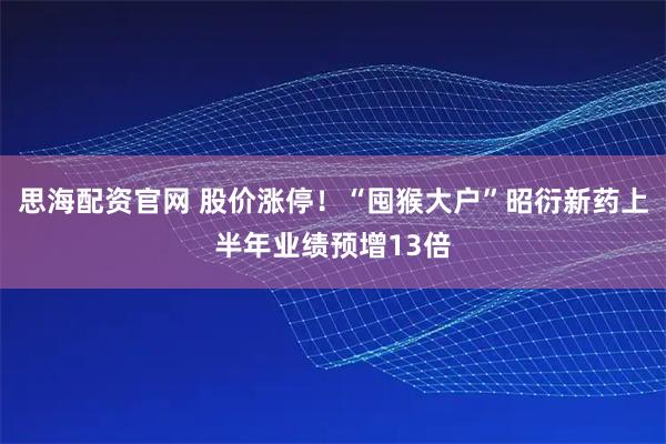 思海配资官网 股价涨停！“囤猴大户”昭衍新药上半年业绩预增13倍
