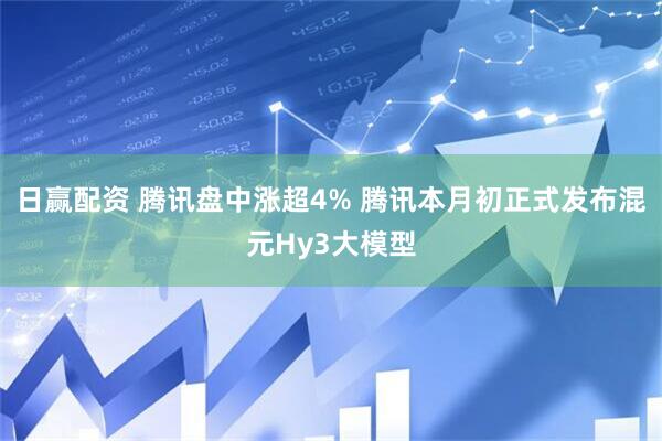 日赢配资 腾讯盘中涨超4% 腾讯本月初正式发布混元Hy3大模型