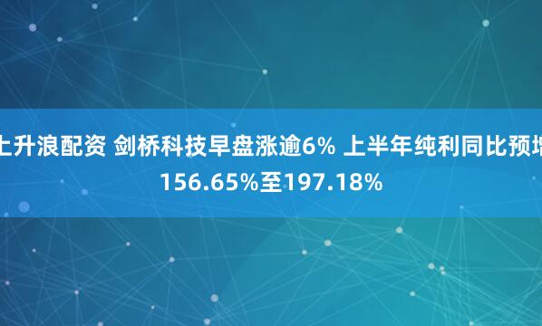 上升浪配资 剑桥科技早盘涨逾6% 上半年纯利同比预增156.65%至197.18%