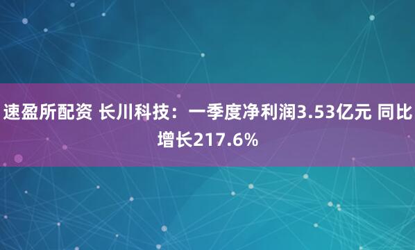 速盈所配资 长川科技：一季度净利润3.53亿元 同比增长217.6%