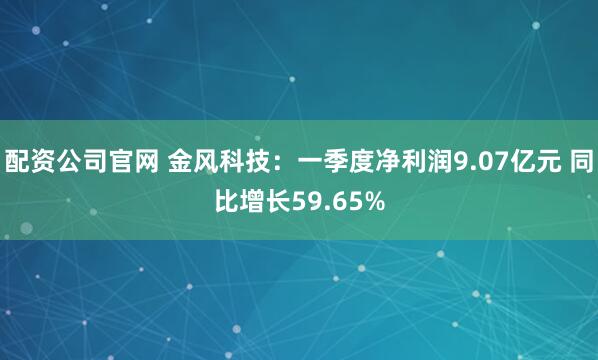 配资公司官网 金风科技：一季度净利润9.07亿元 同比增长59.65%