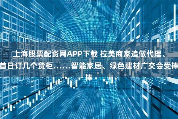 上海股票配资网APP下载 拉美商家追做代理、首日订几个货柜……智能家居、绿色建材广交会受捧